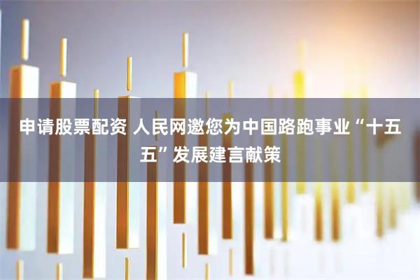 申请股票配资 人民网邀您为中国路跑事业“十五五”发展建言献策