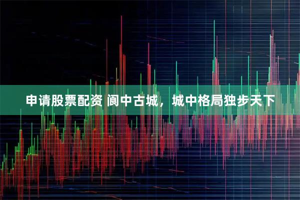 申请股票配资 阆中古城，城中格局独步天下