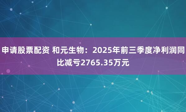 申请股票配资 和元生物:2025年前三季度净利润同比减亏2765.35万元