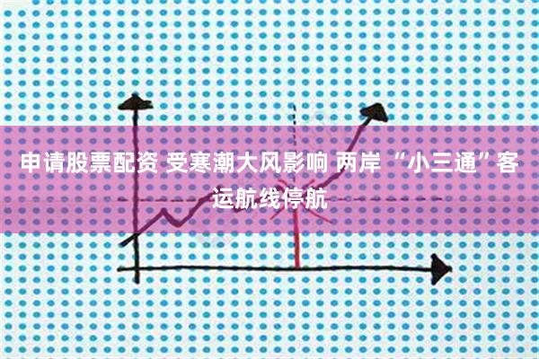 申请股票配资 受寒潮大风影响 两岸 “小三通”客运航线停航