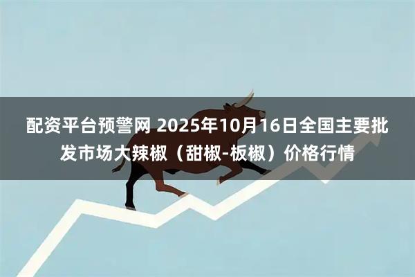 配资平台预警网 2025年10月16日全国主要批发市场大辣椒（甜椒-板椒）价格行情