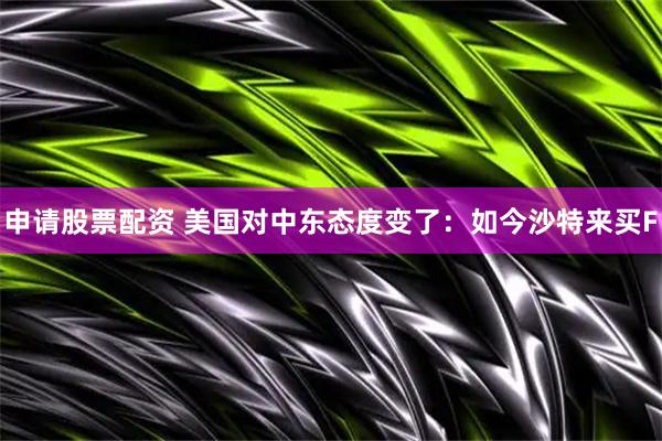 申请股票配资 美国对中东态度变了：如今沙特来买F