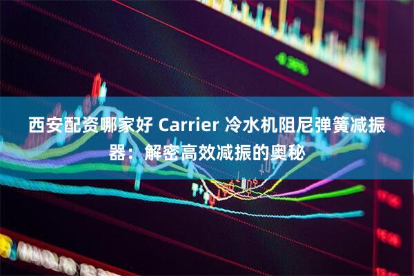 西安配资哪家好 Carrier 冷水机阻尼弹簧减振器：解密高效减振的奥秘