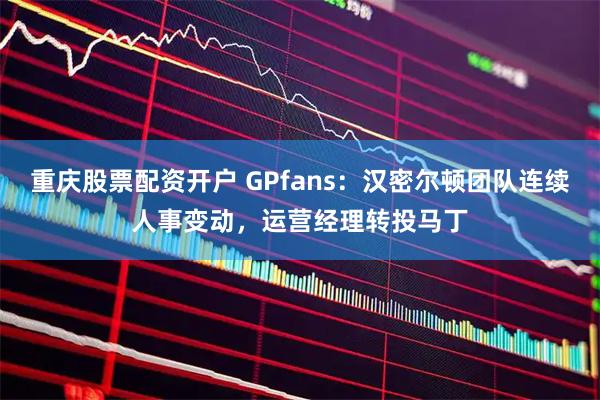 重庆股票配资开户 GPfans：汉密尔顿团队连续人事变动，运营经理转投马丁