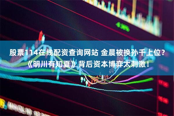 股票114在线配资查询网站 金晨被换孙千上位？《明川有知夏》背后资本博弈太刺激！