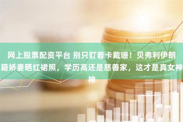 网上股票配资平台 别只盯着卡戴珊!贝弗利伊朗籍娇妻晒红裙照,学历高还是慈善家,这才是真女神