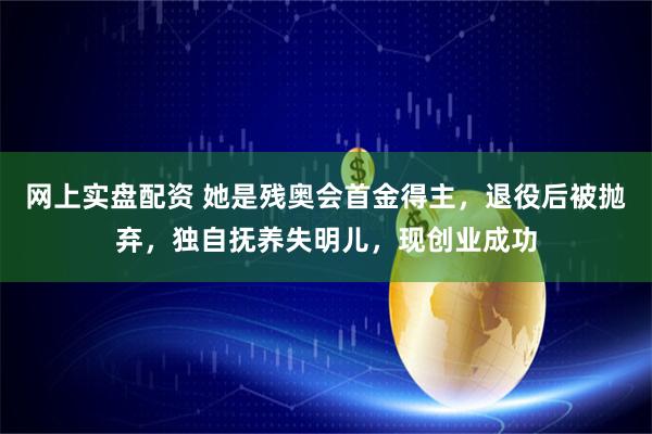 网上实盘配资 她是残奥会首金得主，退役后被抛弃，独自抚养失明儿，现创业成功