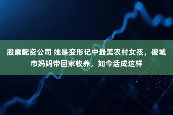 股票配资公司 她是变形记中最美农村女孩，被城市妈妈带回家收养，如今活成这样