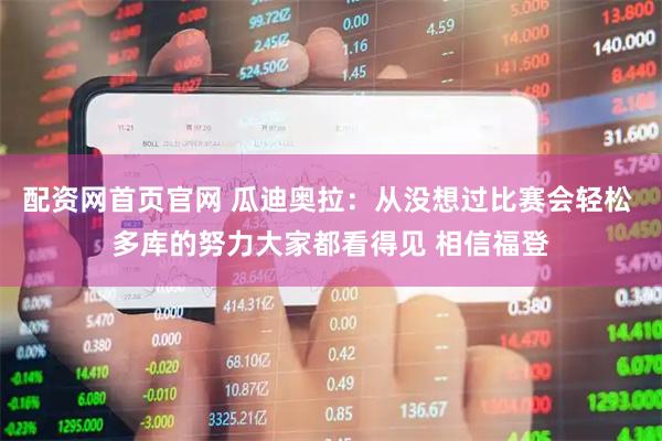 配资网首页官网 瓜迪奥拉：从没想过比赛会轻松 多库的努力大家都看得见 相信福登