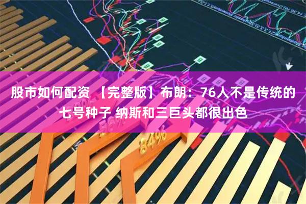 股市如何配资 【完整版】布朗：76人不是传统的七号种子 纳斯和三巨头都很出色