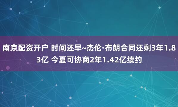 南京配资开户 时间还早~杰伦·布朗合同还剩3年1.83亿 今夏可协商2年1.42亿续约