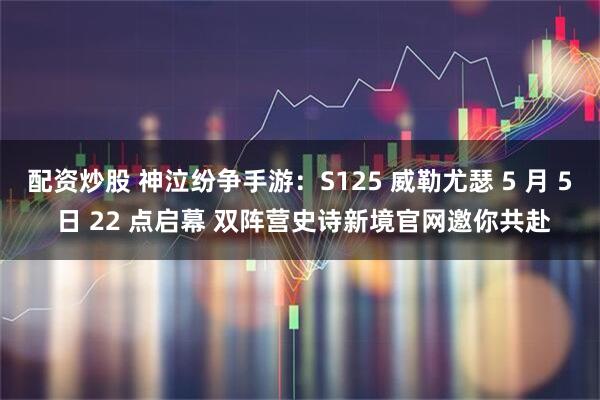 配资炒股 神泣纷争手游：S125 威勒尤瑟 5 月 5 日 22 点启幕 双阵营史诗新境官网邀你共赴