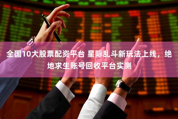 全国10大股票配资平台 星际乱斗新玩法上线，绝地求生账号回收平台实测