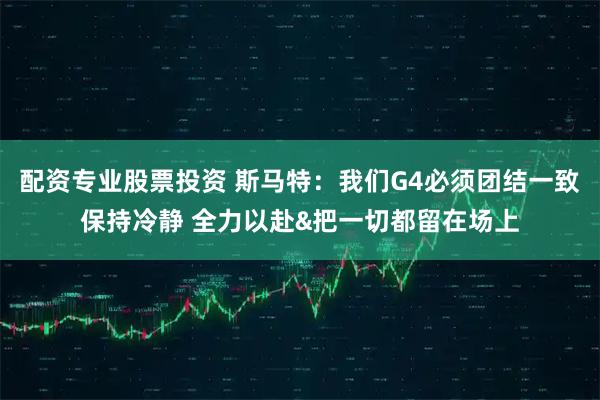 配资专业股票投资 斯马特：我们G4必须团结一致保持冷静 全力以赴&把一切都留在场上