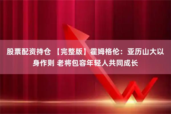 股票配资持仓 【完整版】霍姆格伦：亚历山大以身作则 老将包容年轻人共同成长
