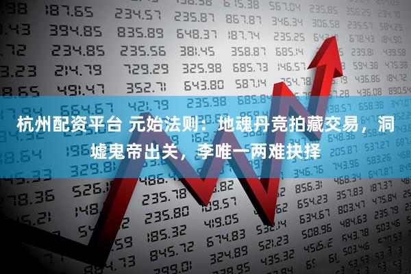 杭州配资平台 元始法则：地魂丹竞拍藏交易，洞墟鬼帝出关，李唯一两难抉择