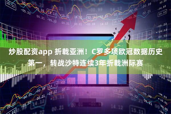 炒股配资app 折戟亚洲！C罗多项欧冠数据历史第一，转战沙特连续3年折戟洲际赛