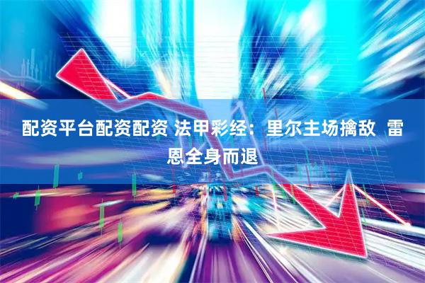 配资平台配资配资 法甲彩经：里尔主场擒敌  雷恩全身而退