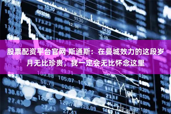 股票配资平台官网 斯通斯：在曼城效力的这段岁月无比珍贵，我一定会无比怀念这里