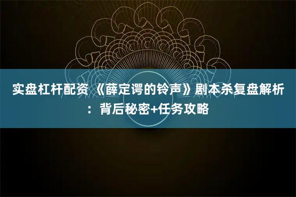 实盘杠杆配资 《薛定谔的铃声》剧本杀复盘解析：背后秘密+任务攻略