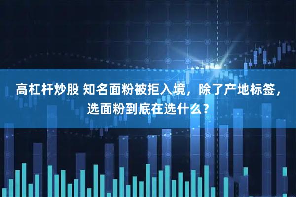 高杠杆炒股 知名面粉被拒入境，除了产地标签，选面粉到底在选什么？