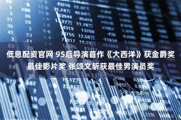 低息配资官网 95后导演首作《大西洋》获金爵奖最佳影片奖 张颂文斩获最佳男演员奖