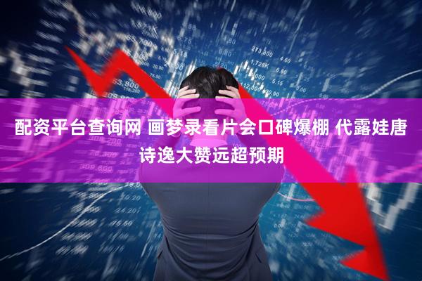 配资平台查询网 画梦录看片会口碑爆棚 代露娃唐诗逸大赞远超预期