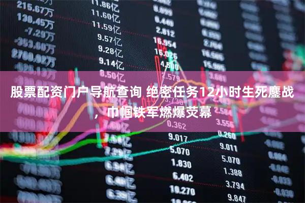 股票配资门户导航查询 绝密任务12小时生死鏖战，巾帼铁军燃爆荧幕