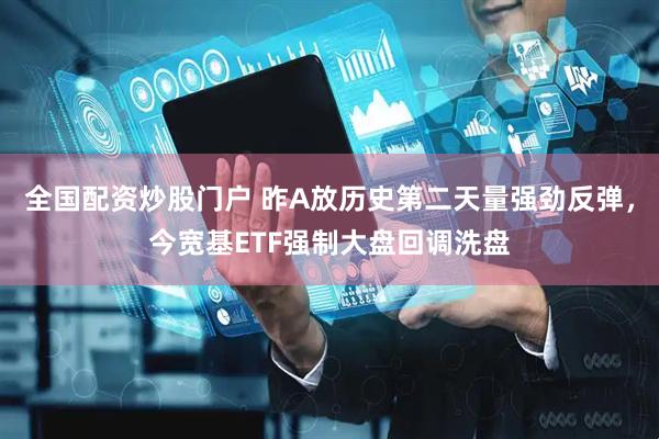 全国配资炒股门户 昨A放历史第二天量强劲反弹,今宽基ETF强制大盘回调洗盘