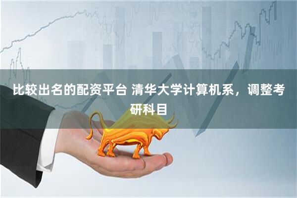 比较出名的配资平台 清华大学计算机系，调整考研科目
