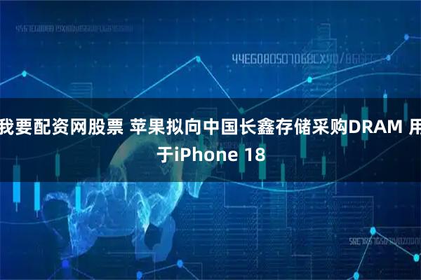 我要配资网股票 苹果拟向中国长鑫存储采购DRAM 用于iPhone 18